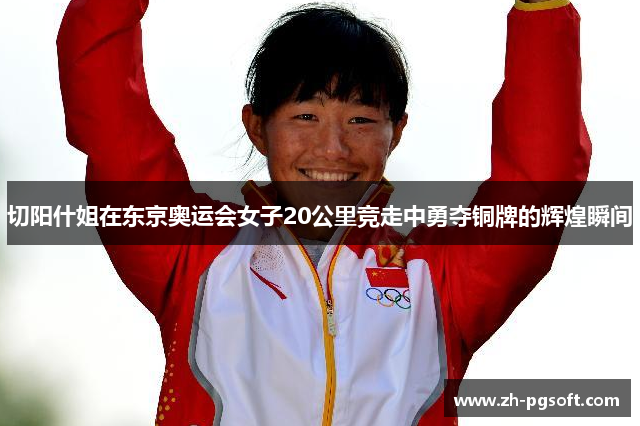 切阳什姐在东京奥运会女子20公里竞走中勇夺铜牌的辉煌瞬间