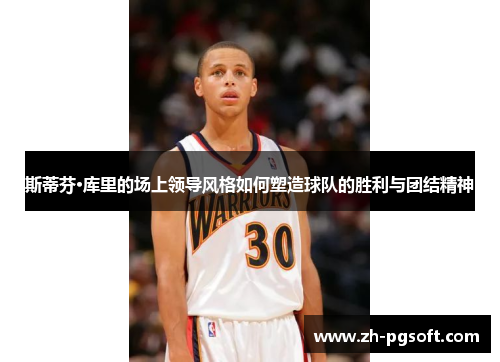 斯蒂芬·库里的场上领导风格如何塑造球队的胜利与团结精神
