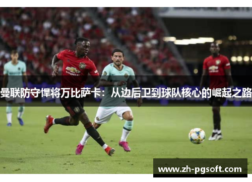 曼联防守悍将万比萨卡：从边后卫到球队核心的崛起之路