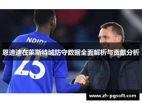 恩迪迪在莱斯特城防守数据全面解析与贡献分析 恩迪迪在莱斯特城防守数据全面解析与贡献分析