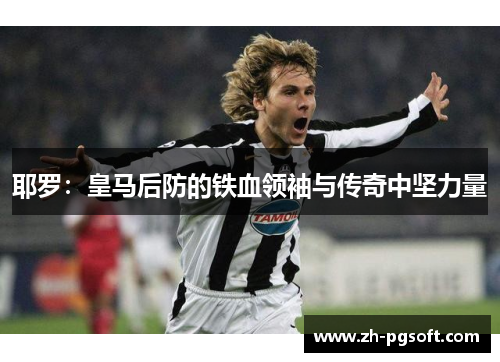 耶罗:皇马后防的铁血领袖与传奇中坚力量 耶罗:皇马后防的铁血领袖与传奇中坚力量