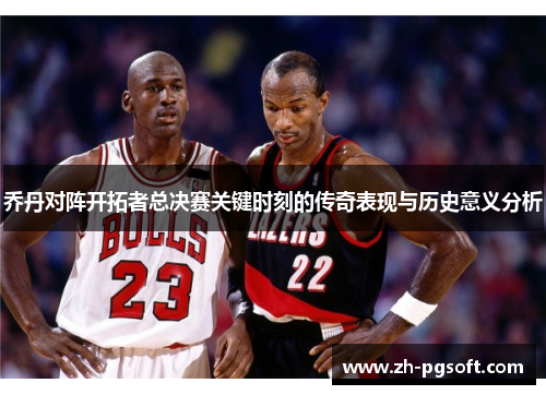 乔丹对阵开拓者总决赛关键时刻的传奇表现与历史意义分析 乔丹对阵开拓者总决赛关键时刻的传奇表现与历史意义分析