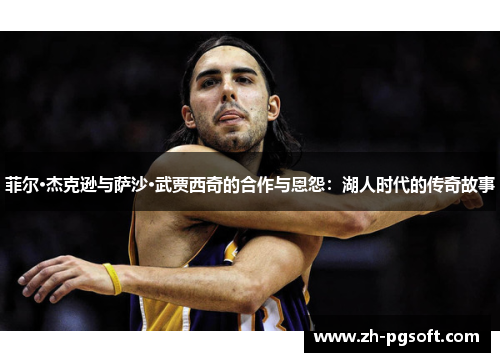 菲尔·杰克逊与萨沙·武贾西奇的合作与恩怨:湖人时代的传奇故事 菲尔·杰克逊与萨沙·武贾西奇的合作与恩怨:湖人时代的传奇故事