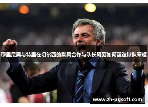 穆里尼奥与特里在切尔西的默契合作与队长风范如何塑造球队荣耀 穆里尼奥与特里在切尔西的默契合作与队长风范如何塑造球队荣耀