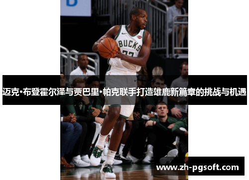 迈克·布登霍尔泽与贾巴里·帕克联手打造雄鹿新篇章的挑战与机遇 迈克·布登霍尔泽与贾巴里·帕克联手打造雄鹿新篇章的挑战与机遇