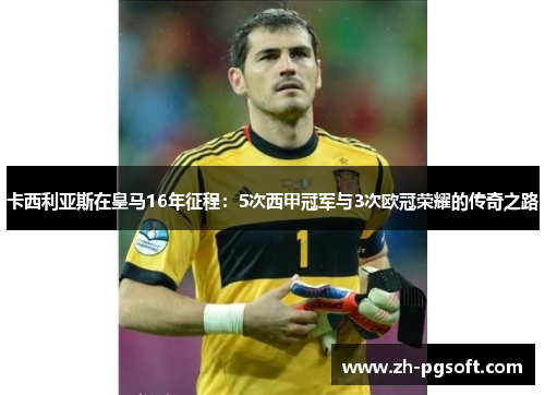 卡西利亚斯在皇马16年征程:5次西甲冠军与3次欧冠荣耀的传奇之路 卡西利亚斯在皇马16年征程:5次西甲冠军与3次欧冠荣耀的传奇之路