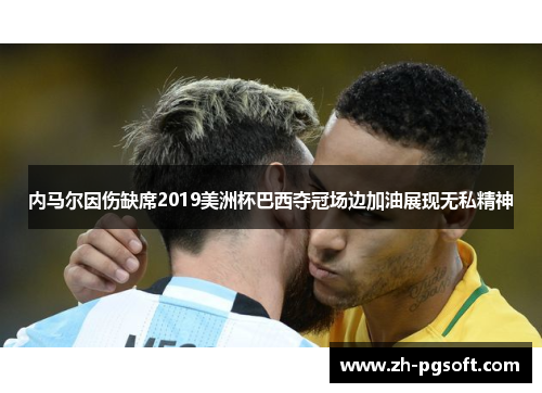 内马尔因伤缺席2019美洲杯巴西夺冠场边加油展现无私精神 内马尔因伤缺席2019美洲杯巴西夺冠场边加油展现无私精神