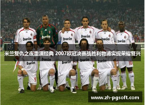 米兰复仇之夜重演经典 2007欧冠决赛战胜利物浦实现荣耀复兴 米兰复仇之夜重演经典 2007欧冠决赛战胜利物浦实现荣耀复兴