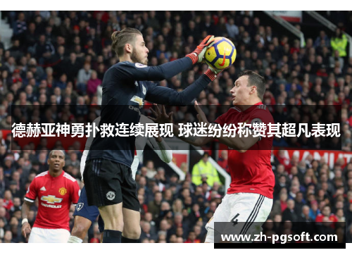 德赫亚神勇扑救连续展现 球迷纷纷称赞其超凡表现 德赫亚神勇扑救连续展现 球迷纷纷称赞其超凡表现