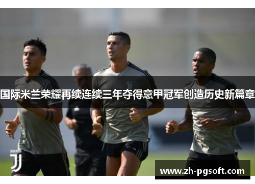国际米兰荣耀再续连续三年夺得意甲冠军创造历史新篇章 国际米兰荣耀再续连续三年夺得意甲冠军创造历史新篇章