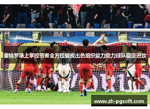 蒙特罗场上掌控节奏全方位展现出色组织能力助力球队稳定进攻 蒙特罗场上掌控节奏全方位展现出色组织能力助力球队稳定进攻