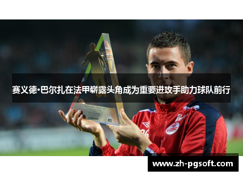 赛义德·巴尔扎在法甲崭露头角成为重要进攻手助力球队前行 赛义德·巴尔扎在法甲崭露头角成为重要进攻手助力球队前行