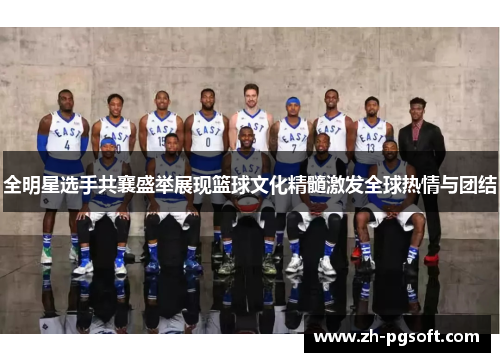 全明星选手共襄盛举展现篮球文化精髓激发全球热情与团结