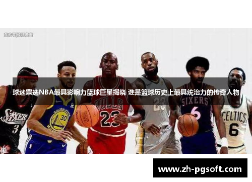 球迷票选NBA最具影响力篮球巨星揭晓 谁是篮球历史上最具统治力的传奇人物 球迷票选NBA最具影响力篮球巨星揭晓 谁是篮球历史上最具统治力的传奇人物