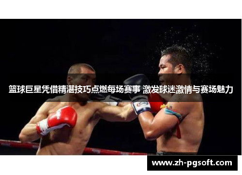 篮球巨星凭借精湛技巧点燃每场赛事 激发球迷激情与赛场魅力 篮球巨星凭借精湛技巧点燃每场赛事 激发球迷激情与赛场魅力