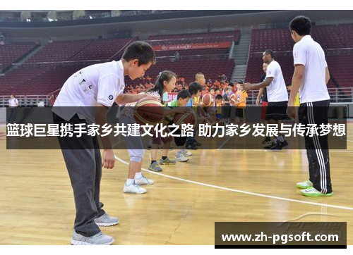 篮球巨星携手家乡共建文化之路 助力家乡发展与传承梦想 篮球巨星携手家乡共建文化之路 助力家乡发展与传承梦想