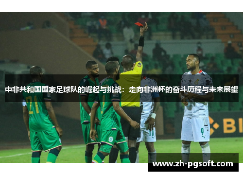 中非共和国国家足球队的崛起与挑战:走向非洲杯的奋斗历程与未来展望 中非共和国国家足球队的崛起与挑战:走向非洲杯的奋斗历程与未来展望