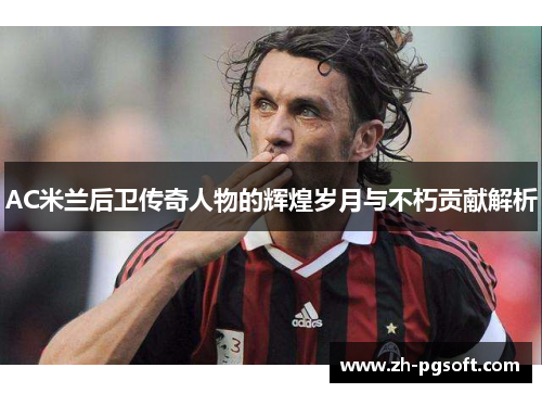 AC米兰后卫传奇人物的辉煌岁月与不朽贡献解析 AC米兰后卫传奇人物的辉煌岁月与不朽贡献解析