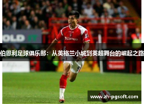 伯恩利足球俱乐部:从英格兰小城到英超舞台的崛起之路 伯恩利足球俱乐部:从英格兰小城到英超舞台的崛起之路