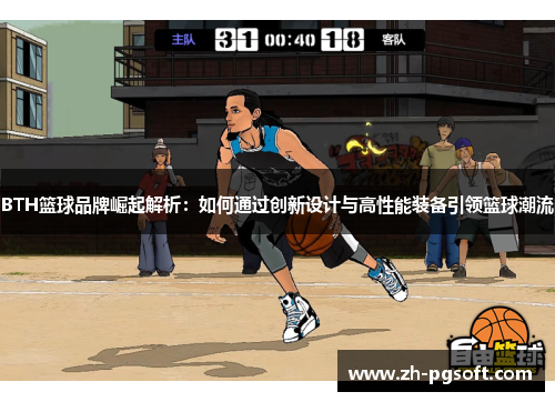BTH篮球品牌崛起解析:如何通过创新设计与高性能装备引领篮球潮流 BTH篮球品牌崛起解析:如何通过创新设计与高性能装备引领篮球潮流