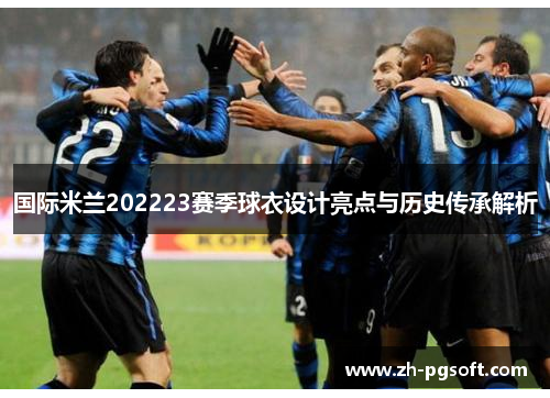 国际米兰202223赛季球衣设计亮点与历史传承解析 国际米兰202223赛季球衣设计亮点与历史传承解析