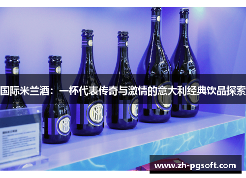 国际米兰酒:一杯代表传奇与激情的意大利经典饮品探索 国际米兰酒:一杯代表传奇与激情的意大利经典饮品探索