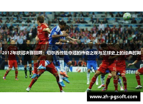 2012年欧冠决赛回顾:切尔西惊险夺冠的传奇之夜与足球史上的经典时刻 2012年欧冠决赛回顾:切尔西惊险夺冠的传奇之夜与足球史上的经典时刻