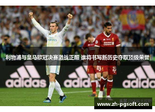 利物浦与皇马欧冠决赛激战正酣 谁将书写新历史夺取顶级荣誉 利物浦与皇马欧冠决赛激战正酣 谁将书写新历史夺取顶级荣誉