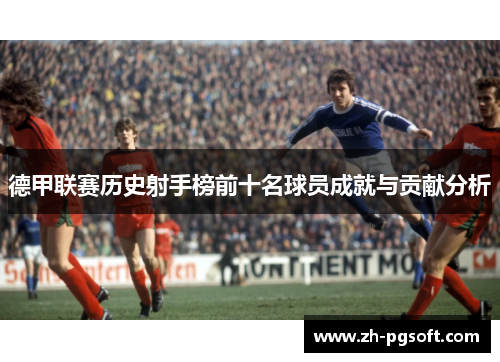 德甲联赛历史射手榜前十名球员成就与贡献分析 德甲联赛历史射手榜前十名球员成就与贡献分析