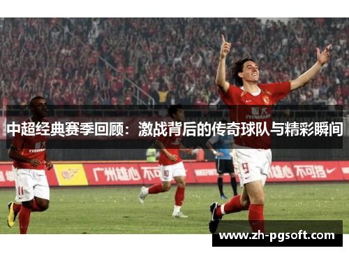 中超经典赛季回顾:激战背后的传奇球队与精彩瞬间 中超经典赛季回顾:激战背后的传奇球队与精彩瞬间