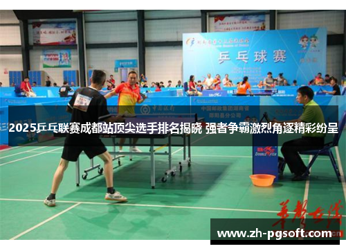 2025乒乓联赛成都站顶尖选手排名揭晓 强者争霸激烈角逐精彩纷呈