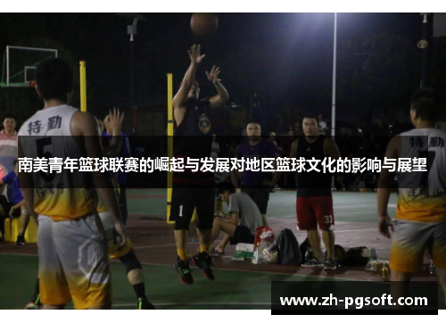 南美青年篮球联赛的崛起与发展对地区篮球文化的影响与展望