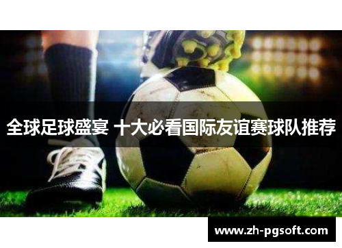 全球足球盛宴 十大必看国际友谊赛球队推荐