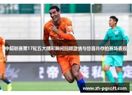中超联赛第17轮五大精彩瞬间回顾激情与惊喜并存的赛场表现