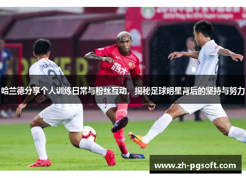 哈兰德分享个人训练日常与粉丝互动,揭秘足球明星背后的坚持与努力 哈兰德分享个人训练日常与粉丝互动,揭秘足球明星背后的坚持与努力