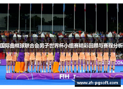 国际曲棍球联合会男子世界杯小组赛精彩回顾与赛程分析 国际曲棍球联合会男子世界杯小组赛精彩回顾与赛程分析