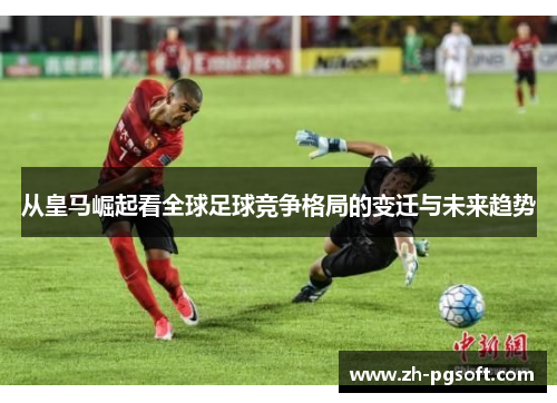从皇马崛起看全球足球竞争格局的变迁与未来趋势 从皇马崛起看全球足球竞争格局的变迁与未来趋势