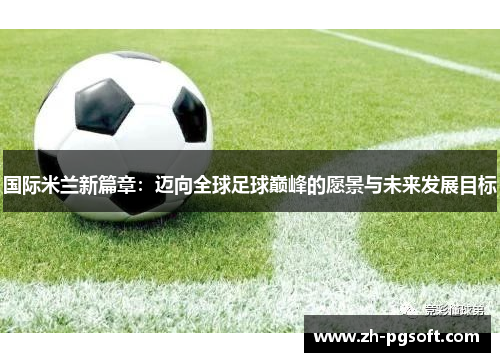 国际米兰新篇章:迈向全球足球巅峰的愿景与未来发展目标 国际米兰新篇章:迈向全球足球巅峰的愿景与未来发展目标