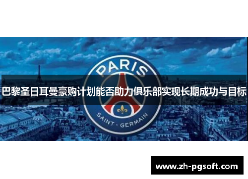 巴黎圣日耳曼豪购计划能否助力俱乐部实现长期成功与目标