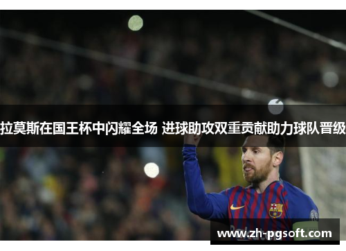 拉莫斯在国王杯中闪耀全场 进球助攻双重贡献助力球队晋级