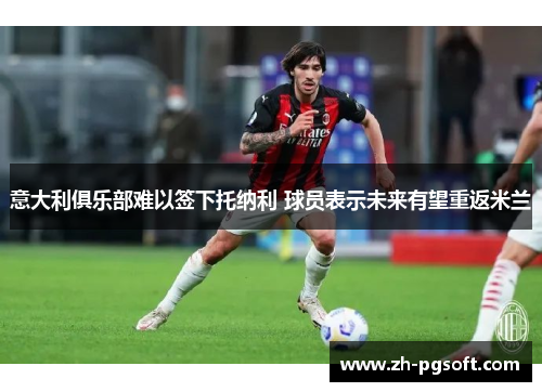 意大利俱乐部难以签下托纳利 球员表示未来有望重返米兰