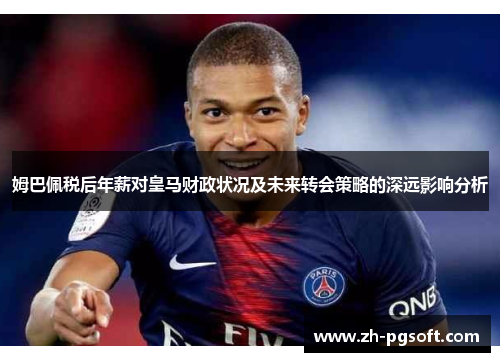 姆巴佩税后年薪对皇马财政状况及未来转会策略的深远影响分析