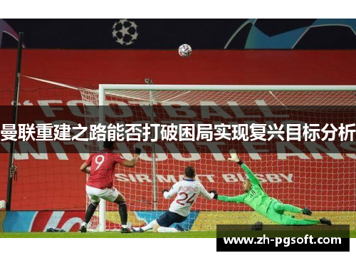 曼联重建之路能否打破困局实现复兴目标分析 曼联重建之路能否打破困局实现复兴目标分析