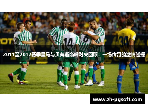 2011至2012赛季皇马与贝蒂斯巅峰对决回顾：一场传奇的激情碰撞