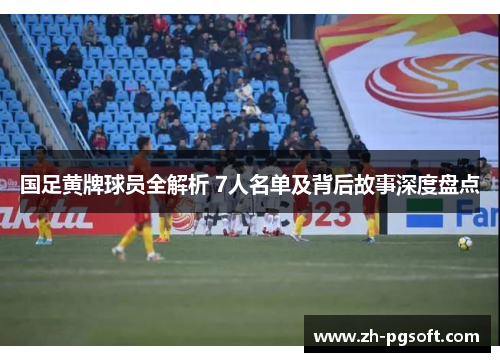 国足黄牌球员全解析 7人名单及背后故事深度盘点