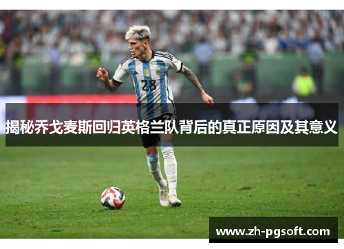 揭秘乔戈麦斯回归英格兰队背后的真正原因及其意义