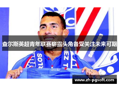 查尔斯英超青年联赛崭露头角备受关注未来可期 查尔斯英超青年联赛崭露头角备受关注未来可期