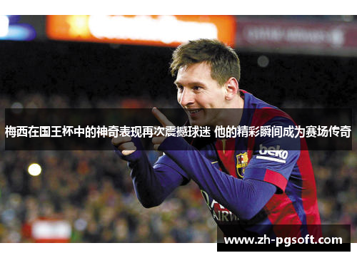 梅西在国王杯中的神奇表现再次震撼球迷 他的精彩瞬间成为赛场传奇