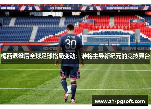梅西退役后全球足球格局变动:谁将主导新纪元的竞技舞台 梅西退役后全球足球格局变动:谁将主导新纪元的竞技舞台