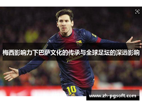 梅西影响力下巴萨文化的传承与全球足坛的深远影响 梅西影响力下巴萨文化的传承与全球足坛的深远影响